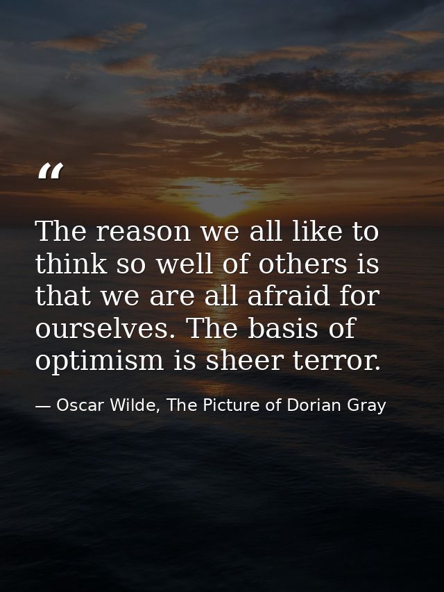 The reason we all like to think so well of others is that we are all afraid for ourselves. The basis of optimism is shee — Oscar Wilde, The Picture of Dorian Gray