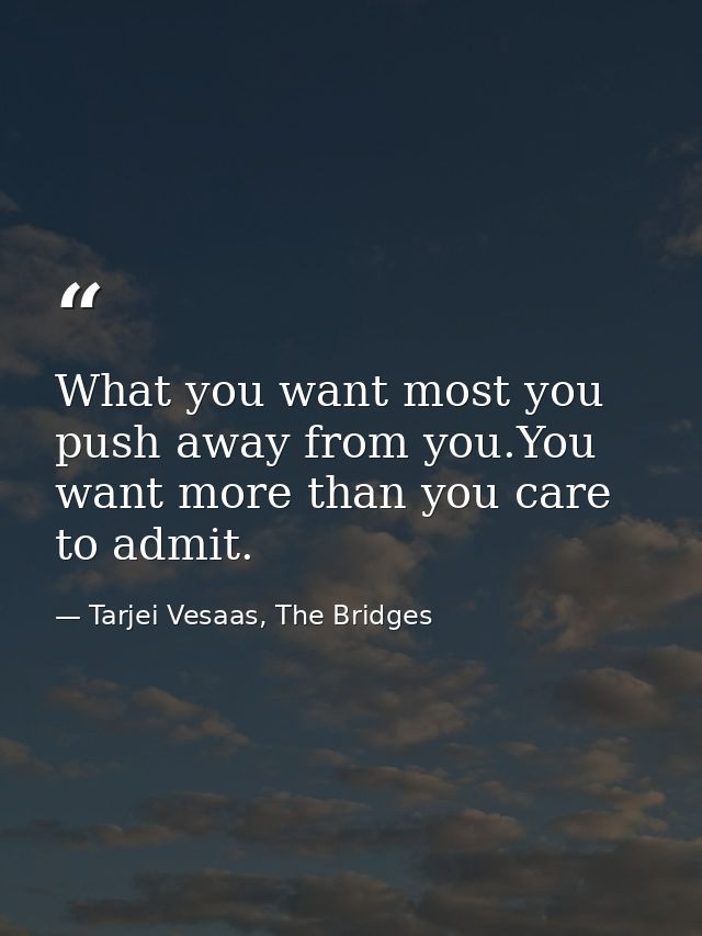 What you want most you push away from you.You want more than you care to admit. — Tarjei Vesaas, The Bridges