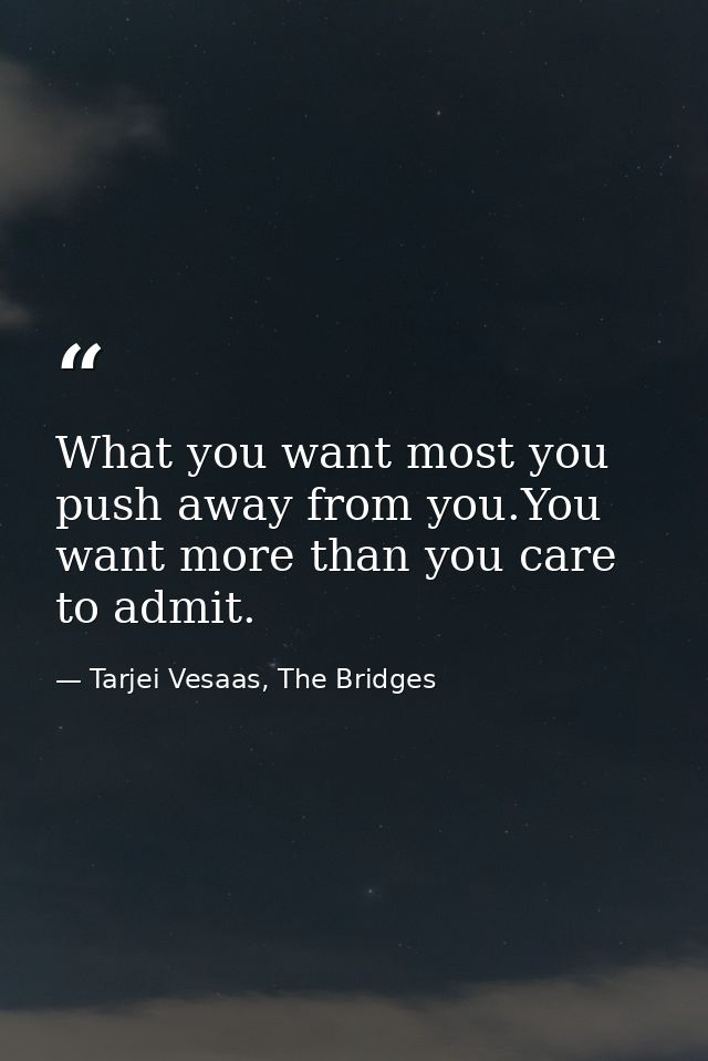 What you want most you push away from you.You want more than you care to admit. — Tarjei Vesaas, The Bridges