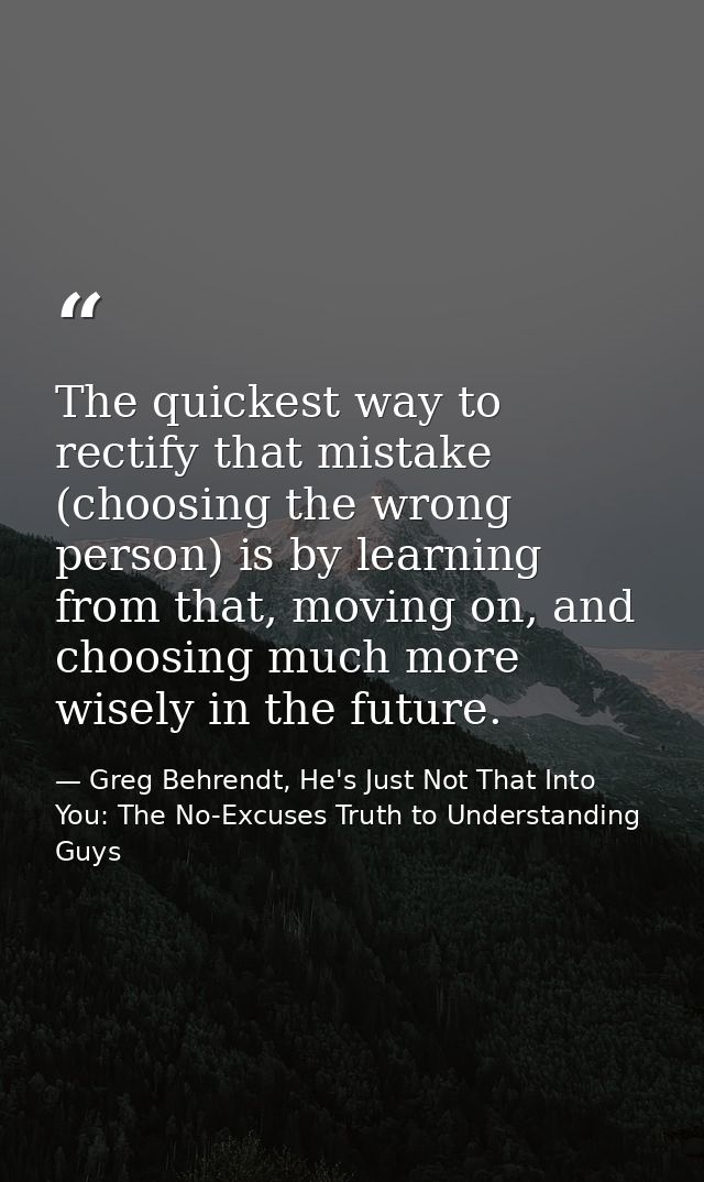 The quickest way to rectify that mistake (choosing the wrong person) is by learning from that, moving on, and choosing m — Greg Behrendt, He's Just Not That Into You: The No-Excuses Truth to Understanding Guys