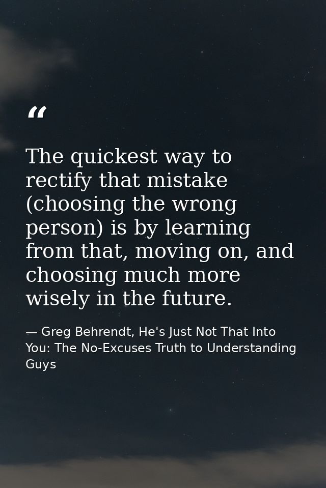 The quickest way to rectify that mistake (choosing the wrong person) is by learning from that, moving on, and choosing m — Greg Behrendt, He's Just Not That Into You: The No-Excuses Truth to Understanding Guys