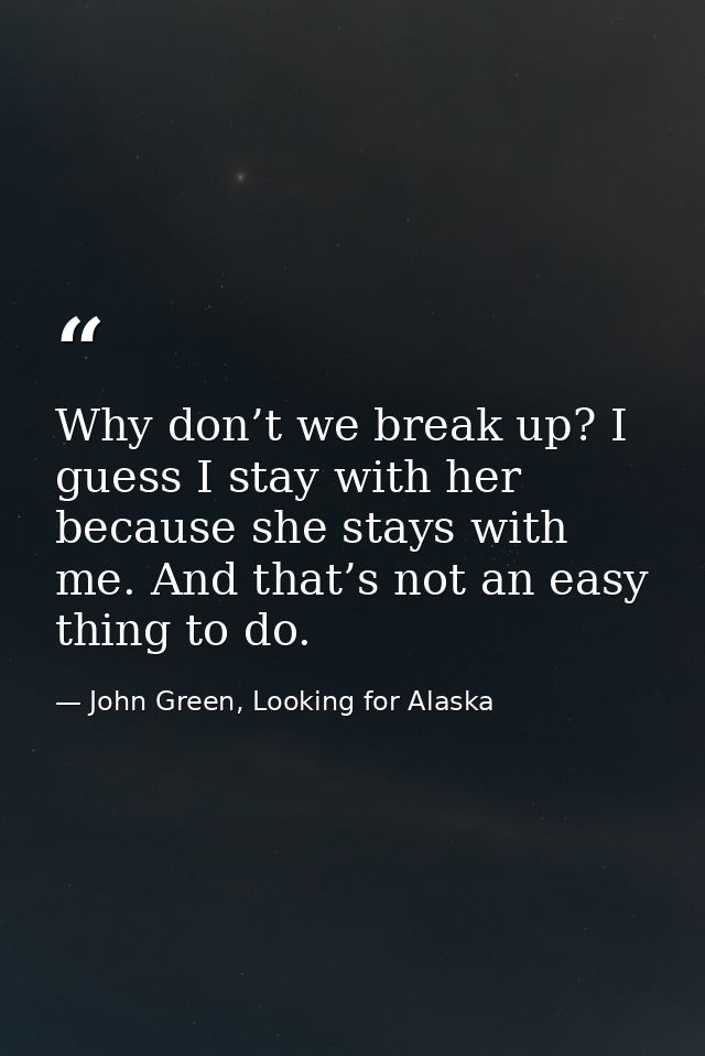 Why don’t we break up? I guess I stay with her because she stays with me. And that’s not an easy thing to do. — John Green, Looking for Alaska