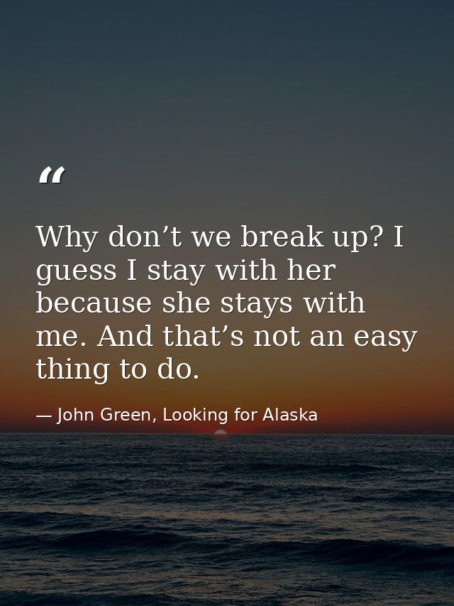 Why don’t we break up? I guess I stay with her because she stays with me. And that’s not an easy thing to do. — John Green, Looking for Alaska