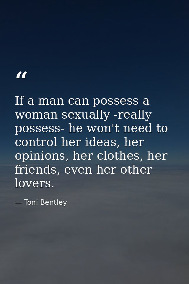 If a man can possess a woman sexually -really possess- he won't need to control her ideas, her opinions, her clothes, he — Toni Bentley
