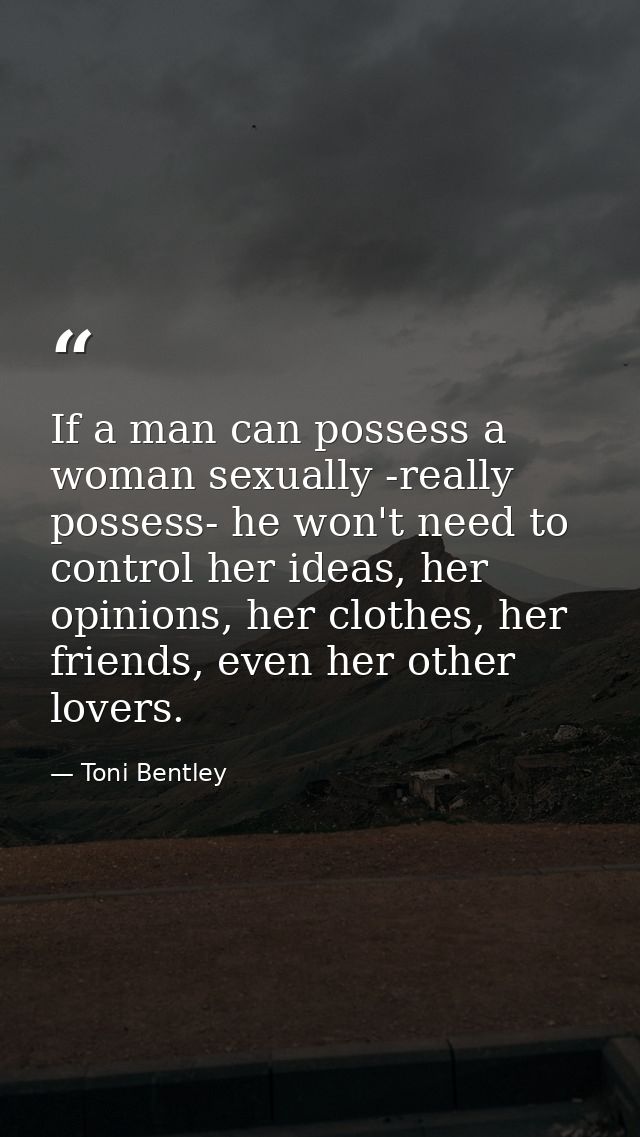 If a man can possess a woman sexually -really possess- he won't need to control her ideas, her opinions, her clothes, he — Toni Bentley
