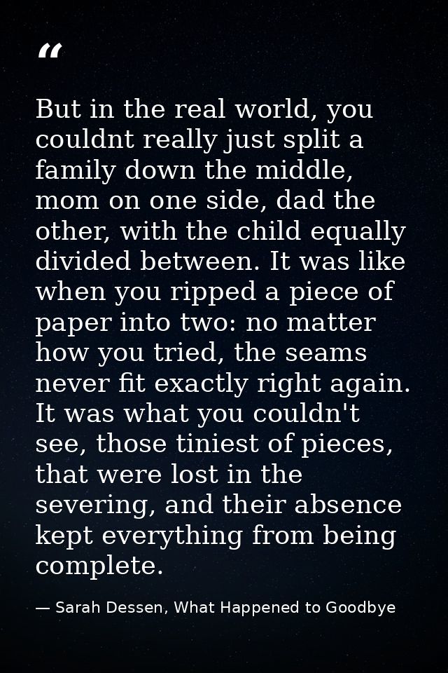But in the real world, you couldnt really just split a family down the middle, mom on one side, dad the other, with the  — Sarah Dessen, What Happened to Goodbye