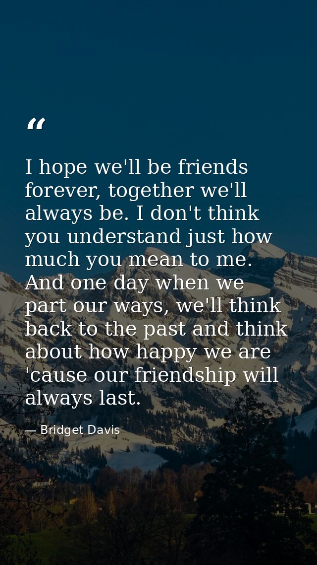 I hope we'll be friends forever, together we'll always be. I don't think you understand just how much you mean to me. An — Bridget Davis