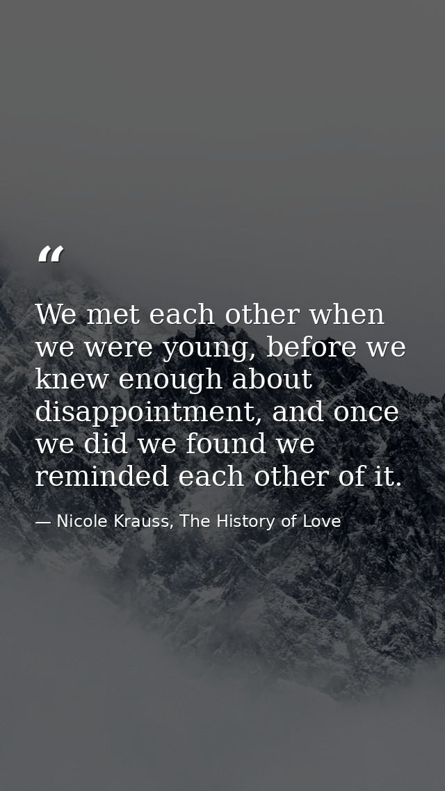 We met each other when we were young, before we knew enough about disappointment, and once we did we found we reminded e — Nicole Krauss, The History of Love