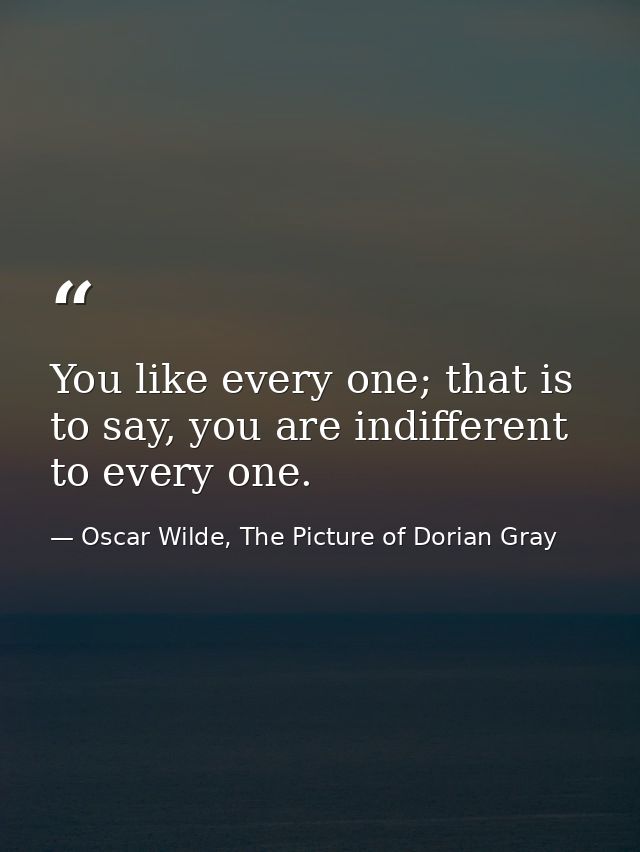 You like every one; that is to say, you are indifferent to every one. — Oscar Wilde, The Picture of Dorian Gray