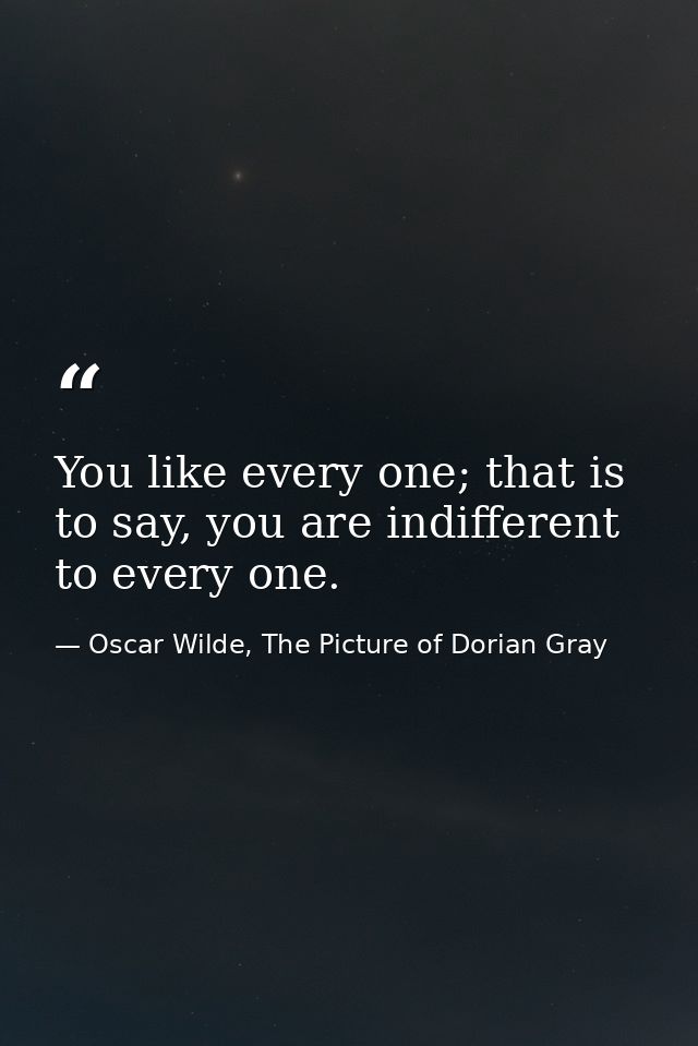 You like every one; that is to say, you are indifferent to every one. — Oscar Wilde, The Picture of Dorian Gray