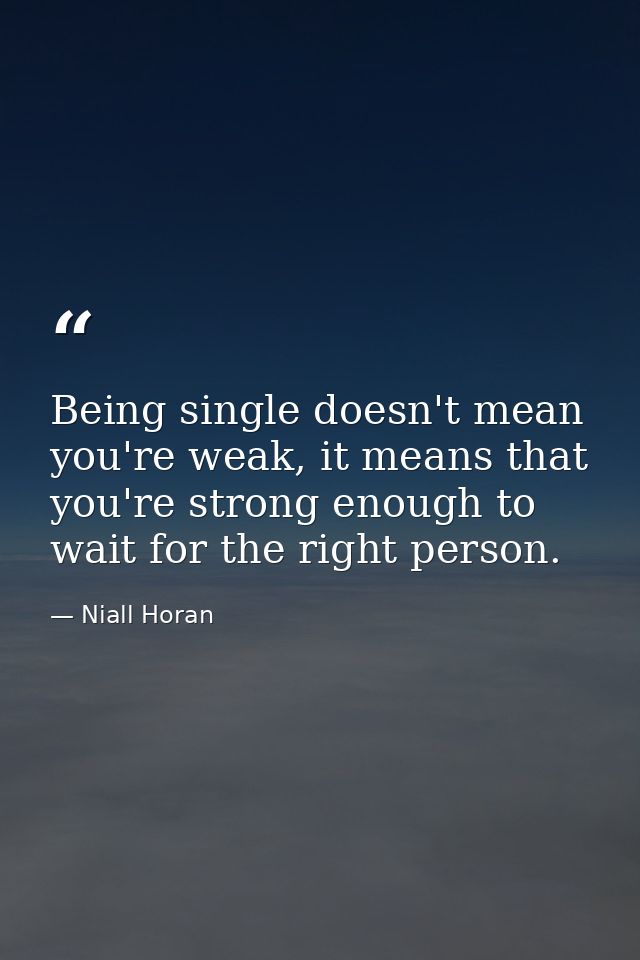 Being single doesn't mean you're weak, it means that you're strong enough to wait for the right person. — Niall Horan