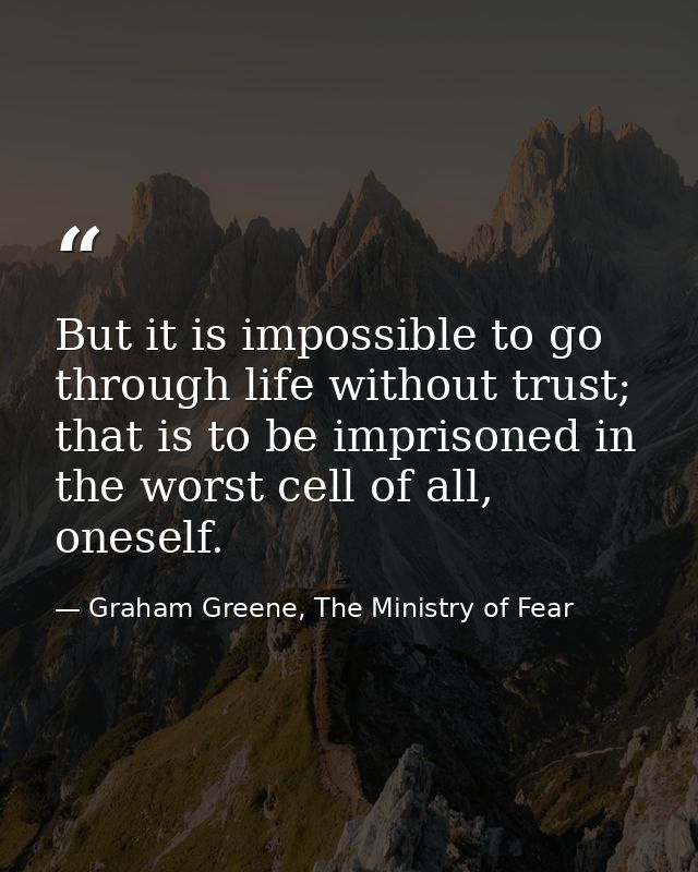 But it is impossible to go through life without trust; that is to be imprisoned in the worst cell of all, oneself. — Graham Greene, The Ministry of Fear