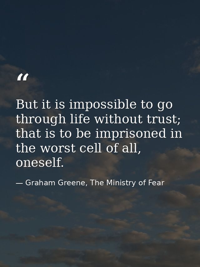 But it is impossible to go through life without trust; that is to be imprisoned in the worst cell of all, oneself. — Graham Greene, The Ministry of Fear