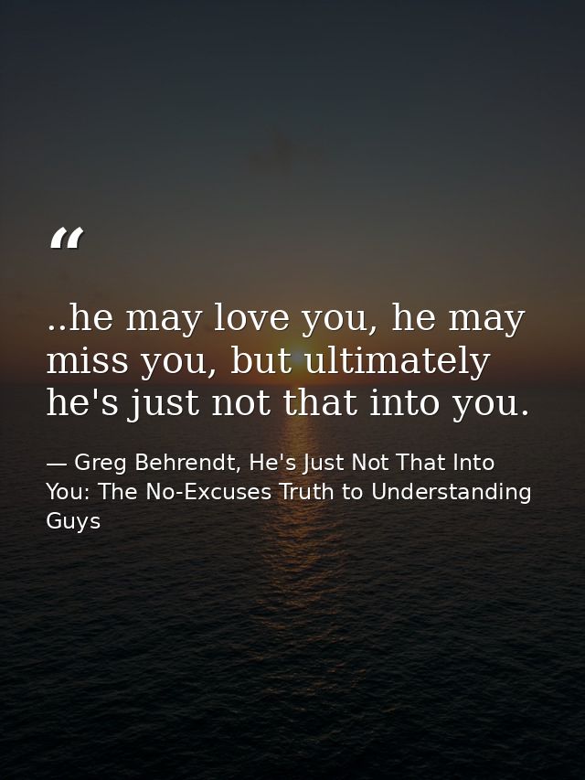 ..he may love you, he may miss you, but ultimately he's just not that into you. — Greg Behrendt, He's Just Not That Into You: The No-Excuses Truth to Understanding Guys