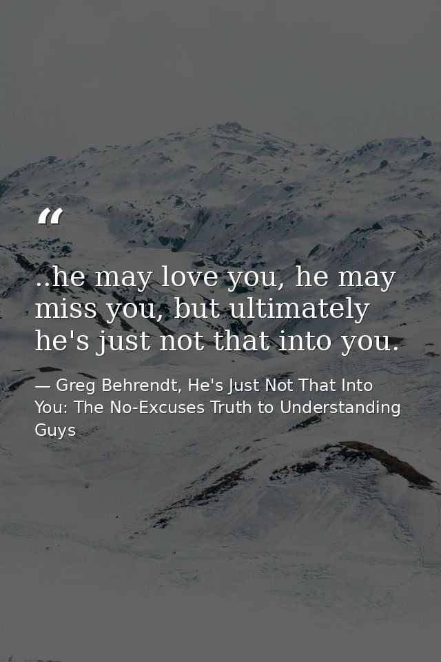 ..he may love you, he may miss you, but ultimately he's just not that into you. — Greg Behrendt, He's Just Not That Into You: The No-Excuses Truth to Understanding Guys