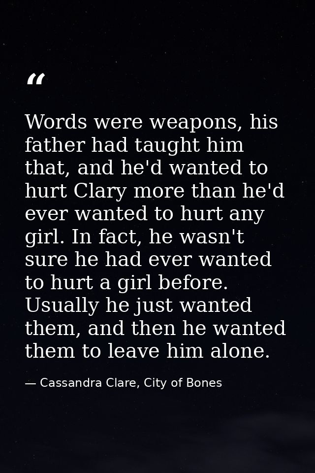 Words were weapons, his father had taught him that, and he'd wanted to hurt Clary more than he'd ever wanted to hurt any — Cassandra Clare, City of Bones