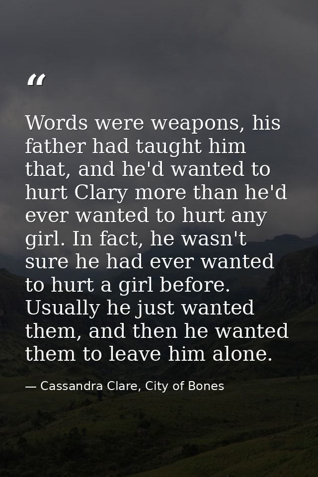Words were weapons, his father had taught him that, and he'd wanted to hurt Clary more than he'd ever wanted to hurt any — Cassandra Clare, City of Bones