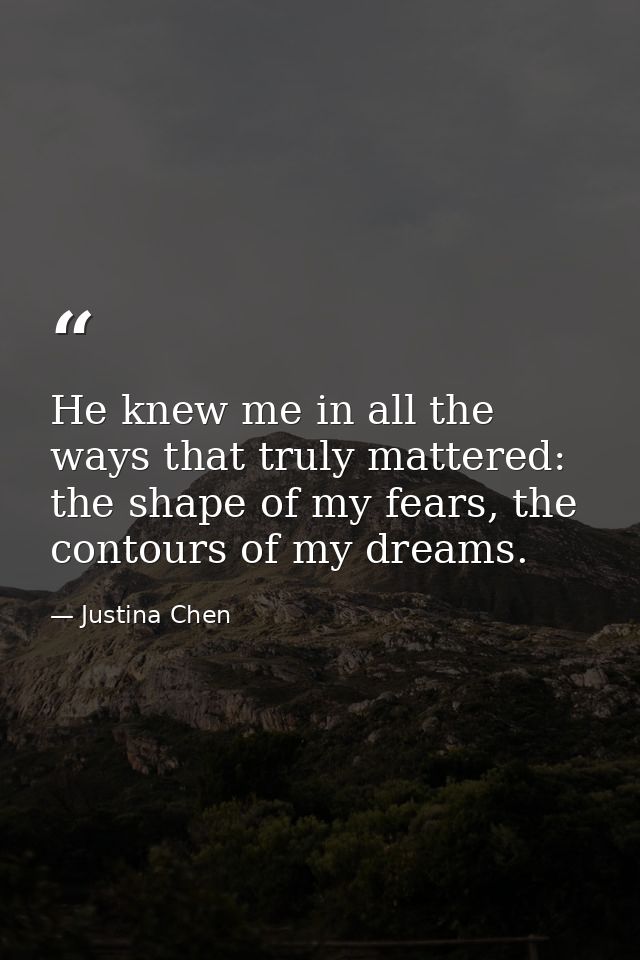 He knew me in all the ways that truly mattered: the shape of my fears, the contours of my dreams. — Justina Chen