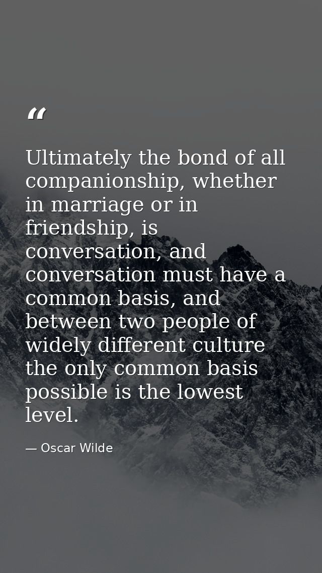 Ultimately the bond of all companionship, whether in marriage or in friendship, is conversation, and conversation must h — Oscar Wilde