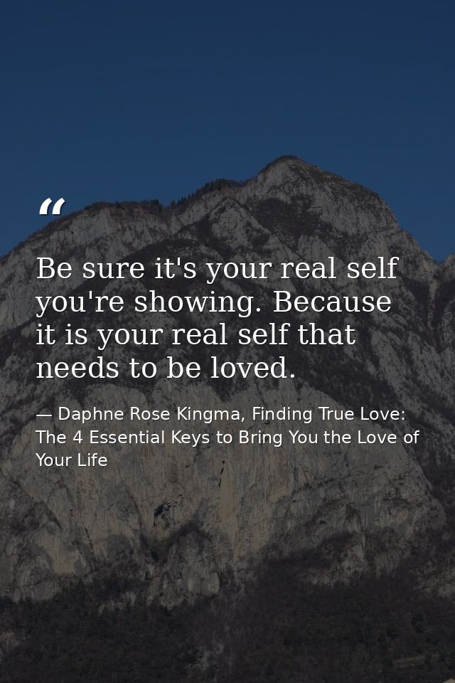 Be sure it's your real self you're showing. Because it is your real self that needs to be loved. — Daphne Rose Kingma, Finding True Love: The 4 Essential Keys to Bring You the Love of Your Life