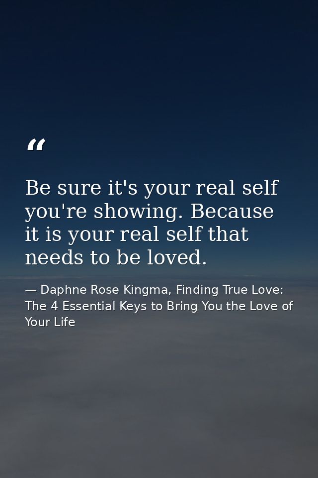 Be sure it's your real self you're showing. Because it is your real self that needs to be loved. — Daphne Rose Kingma, Finding True Love: The 4 Essential Keys to Bring You the Love of Your Life