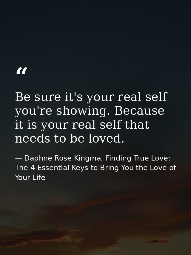 Be sure it's your real self you're showing. Because it is your real self that needs to be loved. — Daphne Rose Kingma, Finding True Love: The 4 Essential Keys to Bring You the Love of Your Life