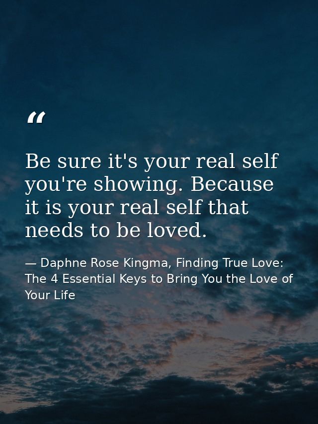 Be sure it's your real self you're showing. Because it is your real self that needs to be loved. — Daphne Rose Kingma, Finding True Love: The 4 Essential Keys to Bring You the Love of Your Life