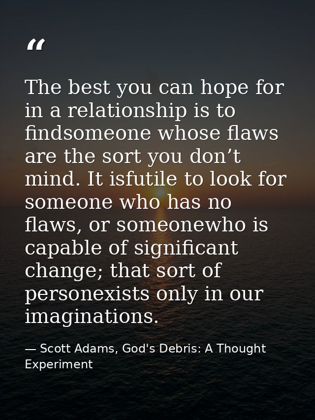 The best you can hope for in a relationship is to findsomeone whose flaws are the sort you don’t mind. It isfutile to lo — Scott Adams, God's Debris: A Thought Experiment
