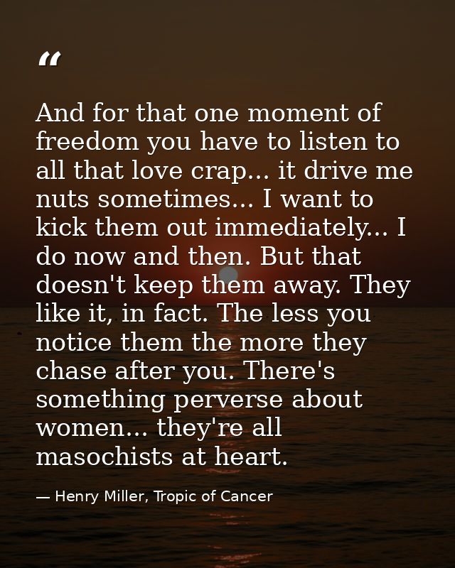 And for that one moment of freedom you have to listen to all that love crap... it drive me nuts sometimes... I want to k — Henry Miller, Tropic of Cancer