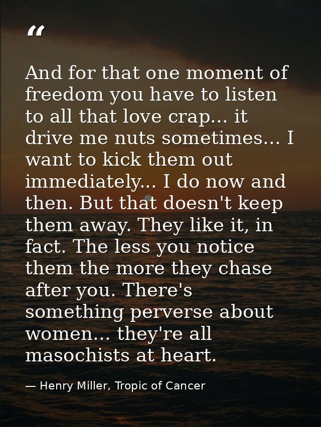 And for that one moment of freedom you have to listen to all that love crap... it drive me nuts sometimes... I want to k — Henry Miller, Tropic of Cancer