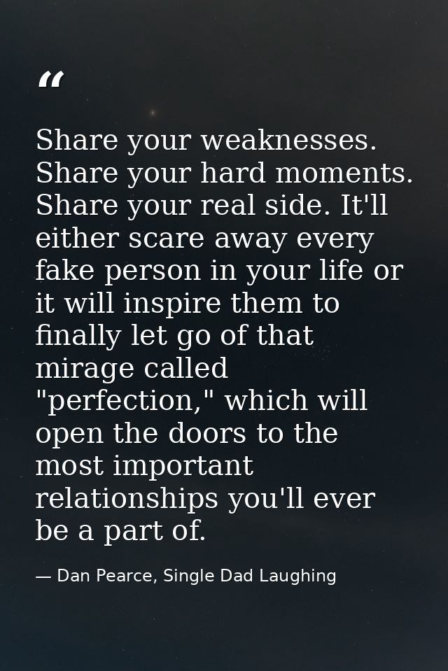 Share your weaknesses. Share your hard moments. Share your real side. It'll either scare away every fake person in your  — Dan Pearce, Single Dad Laughing