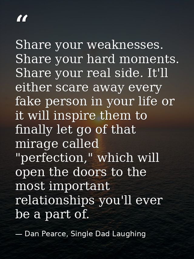 Share your weaknesses. Share your hard moments. Share your real side. It'll either scare away every fake person in your  — Dan Pearce, Single Dad Laughing