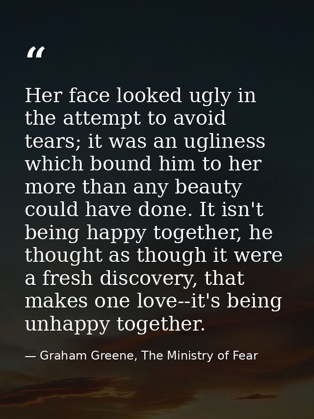 Her face looked ugly in the attempt to avoid tears; it was an ugliness which bound him to her more than any beauty could — Graham Greene, The Ministry of Fear