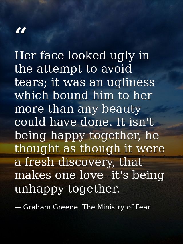 Her face looked ugly in the attempt to avoid tears; it was an ugliness which bound him to her more than any beauty could — Graham Greene, The Ministry of Fear