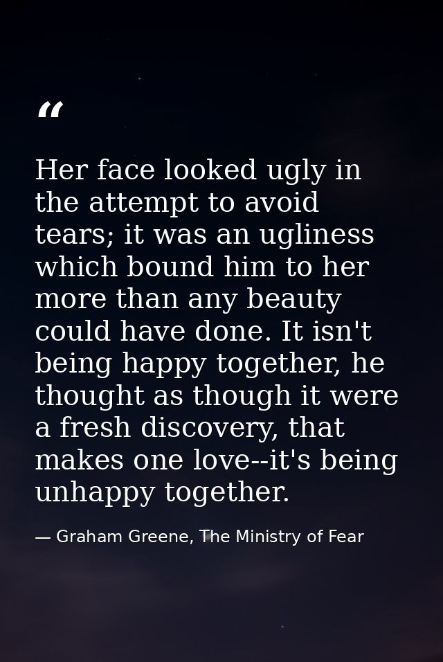 Her face looked ugly in the attempt to avoid tears; it was an ugliness which bound him to her more than any beauty could — Graham Greene, The Ministry of Fear
