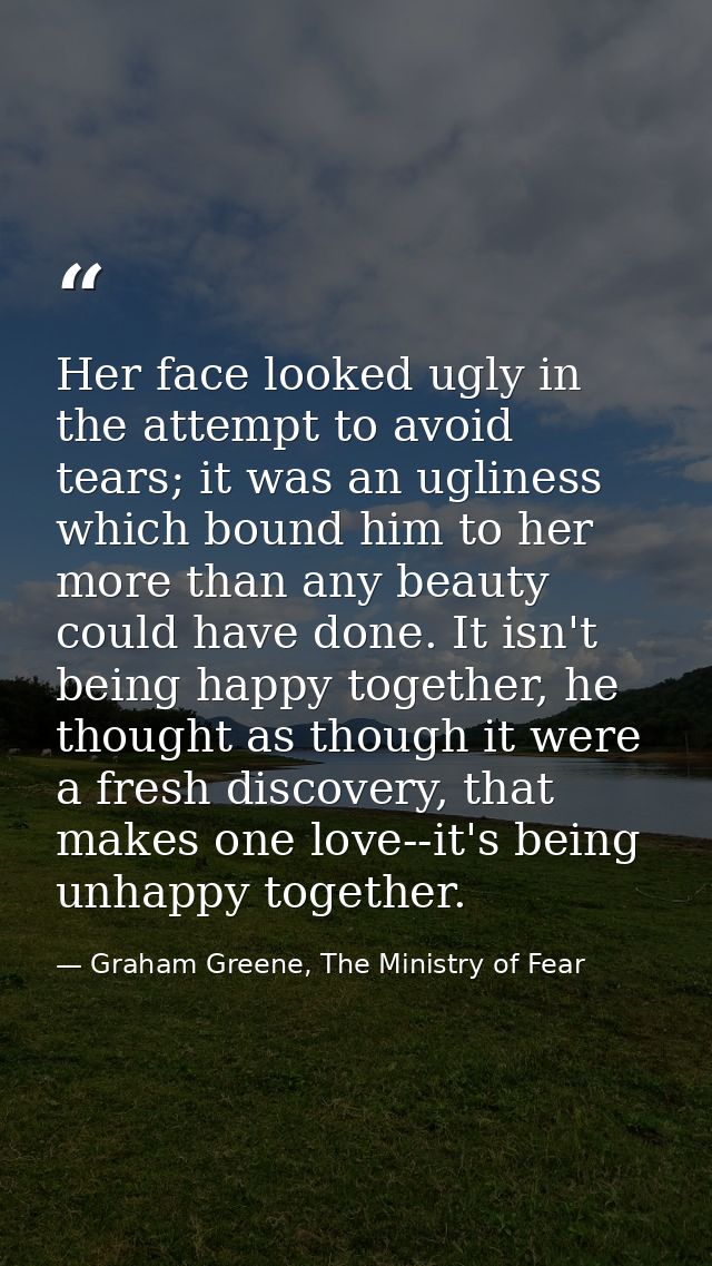 Her face looked ugly in the attempt to avoid tears; it was an ugliness which bound him to her more than any beauty could — Graham Greene, The Ministry of Fear