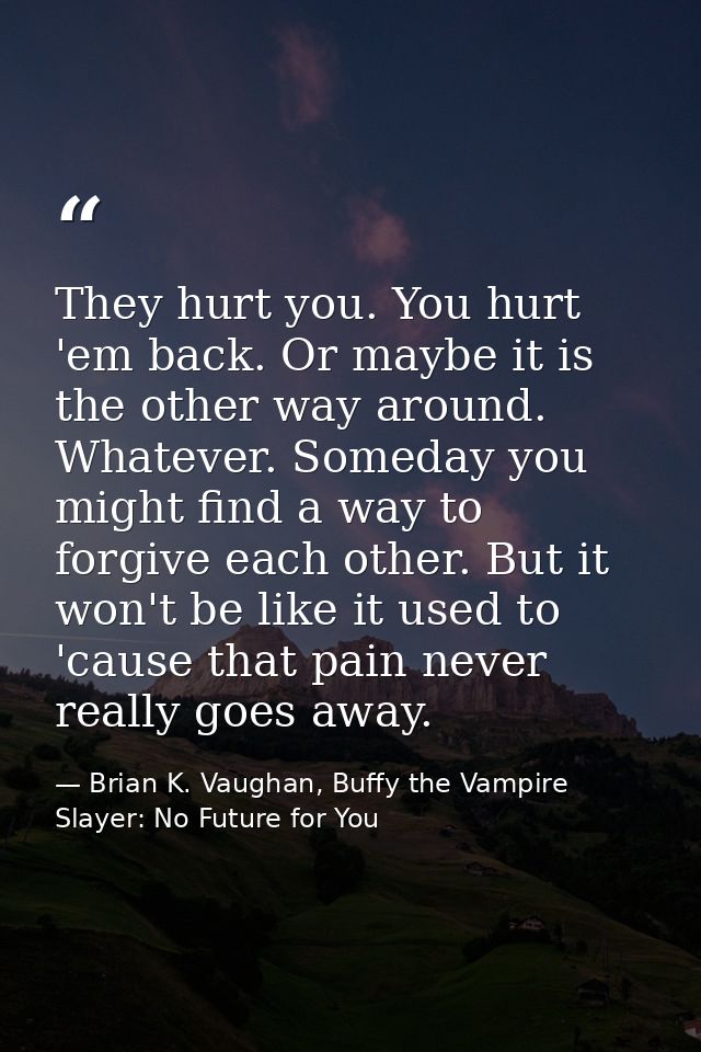 They hurt you. You hurt 'em back. Or maybe it is the other way around. Whatever. Someday you might find a way to forgive — Brian K. Vaughan, Buffy the Vampire Slayer: No Future for You