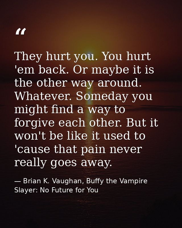 They hurt you. You hurt 'em back. Or maybe it is the other way around. Whatever. Someday you might find a way to forgive — Brian K. Vaughan, Buffy the Vampire Slayer: No Future for You