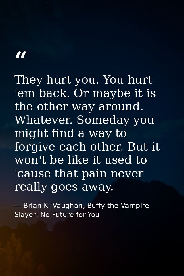 They hurt you. You hurt 'em back. Or maybe it is the other way around. Whatever. Someday you might find a way to forgive — Brian K. Vaughan, Buffy the Vampire Slayer: No Future for You