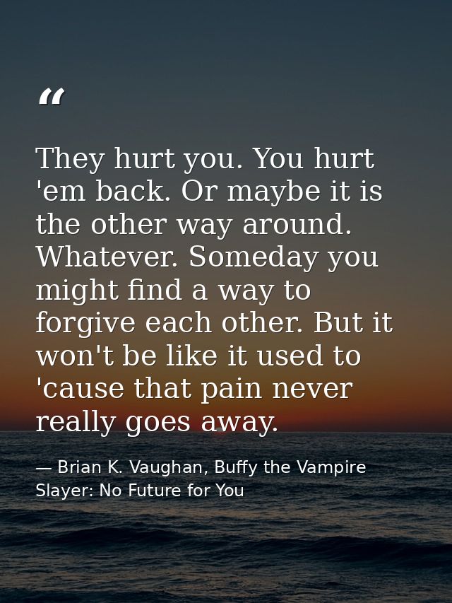 They hurt you. You hurt 'em back. Or maybe it is the other way around. Whatever. Someday you might find a way to forgive — Brian K. Vaughan, Buffy the Vampire Slayer: No Future for You