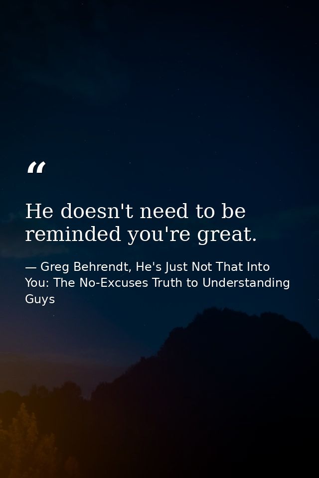 He doesn't need to be reminded you're great. — Greg Behrendt, He's Just Not That Into You: The No-Excuses Truth to Understanding Guys