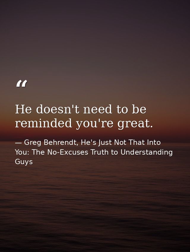 He doesn't need to be reminded you're great. — Greg Behrendt, He's Just Not That Into You: The No-Excuses Truth to Understanding Guys