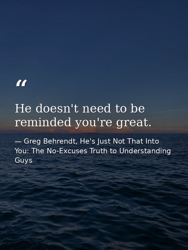 He doesn't need to be reminded you're great. — Greg Behrendt, He's Just Not That Into You: The No-Excuses Truth to Understanding Guys