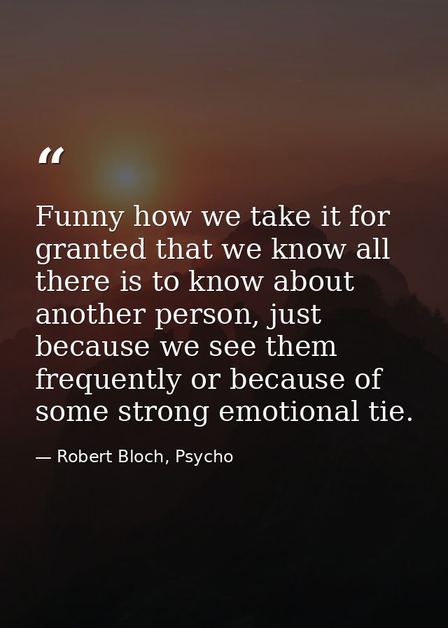 Funny how we take it for granted that we know all there is to know about another person, just because we see them freque — Robert Bloch, Psycho