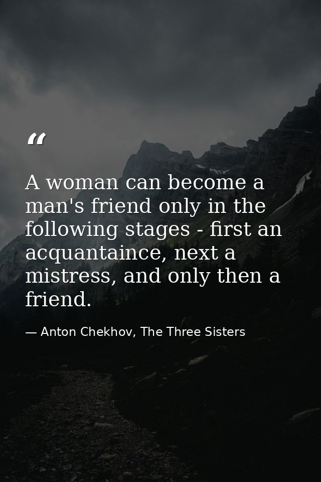 A woman can become a man's friend only in the following stages - first an acquantaince, next a mistress, and only then a — Anton Chekhov, The Three Sisters