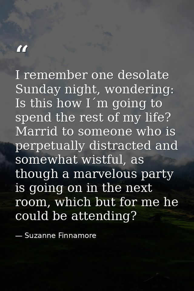 I remember one desolate Sunday night, wondering: Is this how I´m going to spend the rest of my life? Marrid to someone w — Suzanne Finnamore