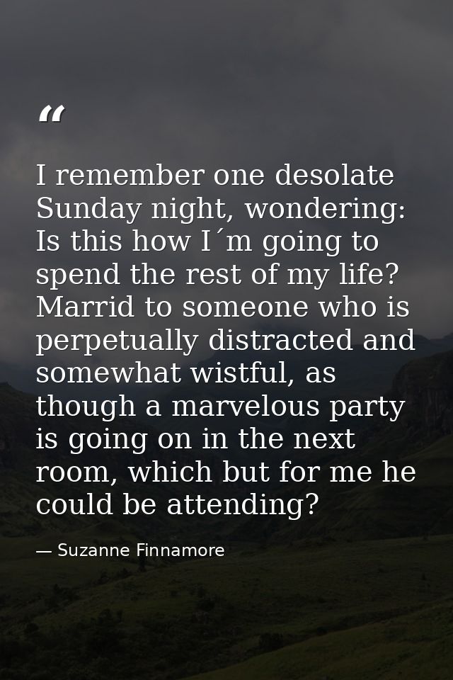 I remember one desolate Sunday night, wondering: Is this how I´m going to spend the rest of my life? Marrid to someone w — Suzanne Finnamore