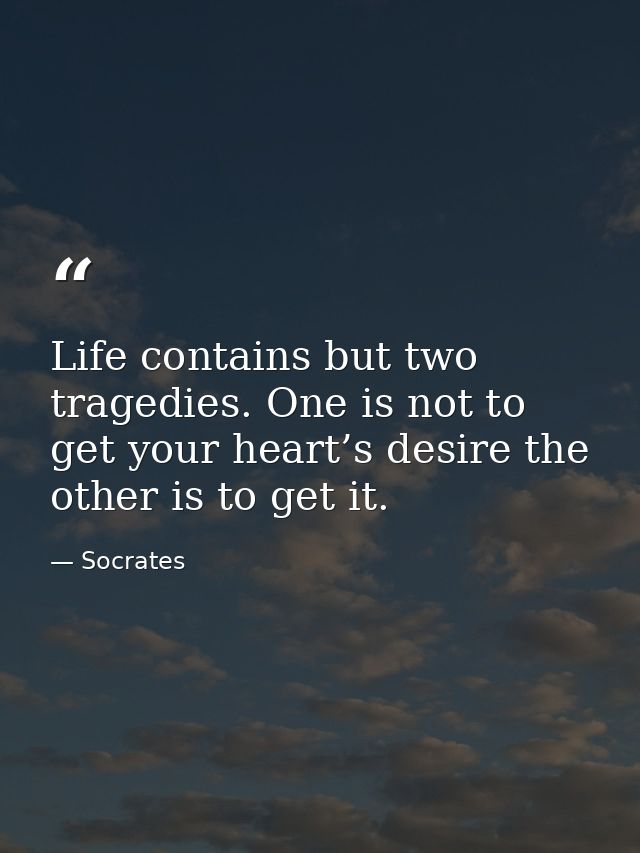 Life contains but two tragedies. One is not to get your heart’s desire the other is to get it. — Socrates