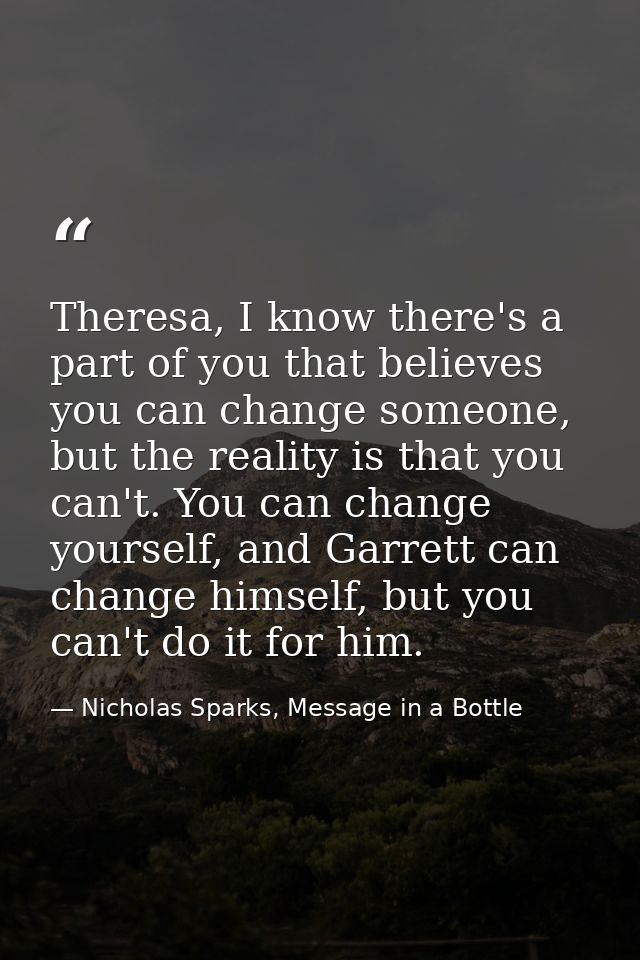 Theresa, I know there's a part of you that believes you can change someone, but the reality is that you can't. You can c — Nicholas Sparks, Message in a Bottle