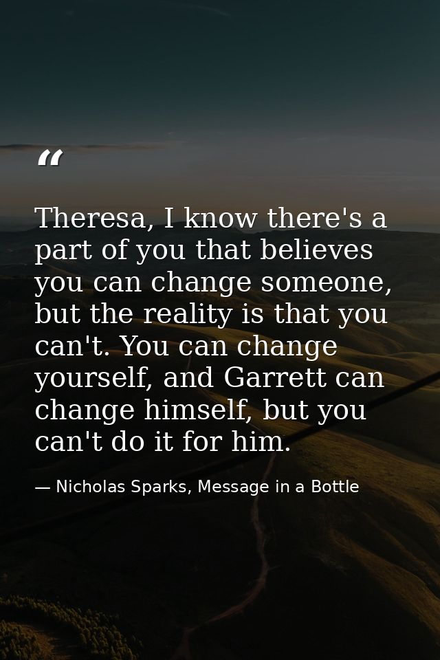 Theresa, I know there's a part of you that believes you can change someone, but the reality is that you can't. You can c — Nicholas Sparks, Message in a Bottle